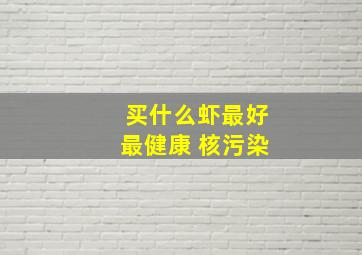 买什么虾最好最健康 核污染